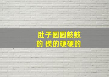 肚子圆圆鼓鼓的 摸的硬硬的